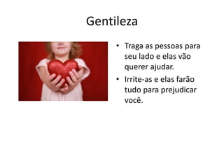 GentilezaTraga as pessoas para seu lado e elas vão querer ajudar.Irrite-as e elas farão tudo para prejudicar você.