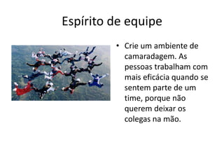 Espírito de equipeCrie um ambiente de camaradagem. As pessoas trabalham com mais eficácia quando se sentem parte de um time, porque não querem deixar os colegas na mão.