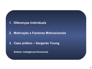 2
1. Diferenças Individuais
2. Motivação e Factores Motivacionais
3. Caso prático – Sargento Young
Anexo: Inteligência Emocional
 