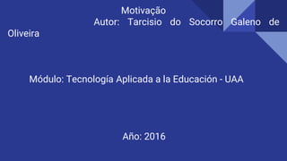 Motivação
Autor: Tarcisio do Socorro Galeno de
Oliveira
Módulo: Tecnología Aplicada a la Educación - UAA
Año: 2016
 