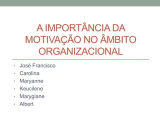 A IMPORTÂNCIA DA
MOTIVAÇÃO NO ÂMBITO
ORGANIZACIONAL
• José Francisco
• Carolina
• Maryanne
• Keucilene
• Marygiane
• Albert
 