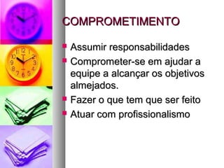 COMPROMETIMENTOCOMPROMETIMENTO
 Assumir responsabilidadesAssumir responsabilidades
 Comprometer-se em ajudar aComprometer-se em ajudar a
equipe a alcançar os objetivosequipe a alcançar os objetivos
almejados.almejados.
 Fazer o que tem que ser feitoFazer o que tem que ser feito
 Atuar com profissionalismoAtuar com profissionalismo
 