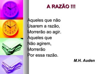 A RAZÃO !!!A RAZÃO !!!
Aqueles que nãoAqueles que não
Usarem a razão,Usarem a razão,
Morrerão ao agir.Morrerão ao agir.
Aqueles queAqueles que
Não agirem,Não agirem,
MorrerãoMorrerão
Por essa razão.Por essa razão.
M.H. AudenM.H. Auden
 
