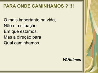 PARA ONDE CAMINHAMOS ? !!!
O mais importante na vida,
Não é a situação
Em que estamos,
Mas a direção para
Qual caminhamos.
W.Holmes
 