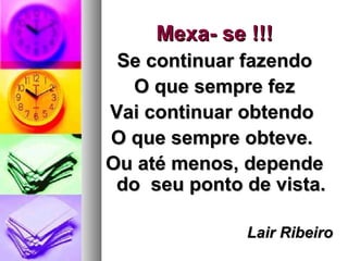 Mexa- se !!!Mexa- se !!!
Se continuar fazendoSe continuar fazendo
O que sempre fezO que sempre fez
Vai continuar obtendoVai continuar obtendo
O que sempre obteve.O que sempre obteve.
Ou até menos, dependeOu até menos, depende
do seu ponto de vista.do seu ponto de vista.
Lair RibeiroLair Ribeiro
 