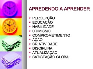 APREDENDO A APRENDERAPREDENDO A APRENDER
 PERCEPÇÃOPERCEPÇÃO
 EDUCAÇÃOEDUCAÇÃO
 HABILIDADEHABILIDADE
 OTIMISMOOTIMISMO
 COMPROMETIMENTOCOMPROMETIMENTO
 AÇÃOAÇÃO
 CRIATIVIDADECRIATIVIDADE
 DISCIPLINADISCIPLINA
 ATUALIZAÇÃOATUALIZAÇÃO
 SATISFAÇÃO GLOBALSATISFAÇÃO GLOBAL
 