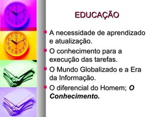 EDUCAÇÃOEDUCAÇÃO
 A necessidade de aprendizadoA necessidade de aprendizado
e atualização.e atualização.
 O conhecimento para aO conhecimento para a
execução das tarefas.execução das tarefas.
 O Mundo Globalizado e a EraO Mundo Globalizado e a Era
da Informação.da Informação.
 O diferencial do Homem;O diferencial do Homem; OO
Conhecimento.Conhecimento.
 