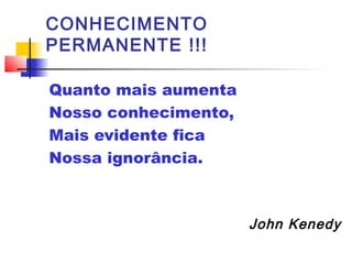 CONHECIMENTO
PERMANENTE !!!
Quanto mais aumenta
Nosso conhecimento,
Mais evidente fica
Nossa ignorância.
John Kenedy
 