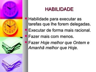 HABILIDADEHABILIDADE
 Habilidade para executar asHabilidade para executar as
tarefas que lhe forem delegadas.tarefas que lhe forem delegadas.
 Executar de forma mais racional.Executar de forma mais racional.
 Fazer mais com menos.Fazer mais com menos.
 FazerFazer Hoje melhor que Ontem eHoje melhor que Ontem e
Amanhã melhor que Hoje.Amanhã melhor que Hoje.
 