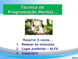Respirar 6 vezes...
1. Relaxar os músculos
2. Lugar preferido – ALFA
3. Imaginário
Técnica deTécnica de
Programação Mental...Programação Mental...
 
