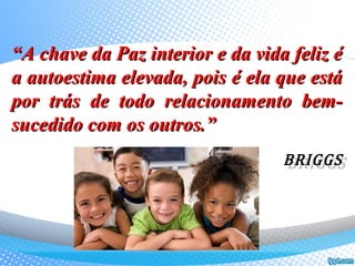 ““A chave da Paz interior e da vida feliz éA chave da Paz interior e da vida feliz é
a autoestima elevada, pois é ela que estáa autoestima elevada, pois é ela que está
por trás de todo relacionamento bem-por trás de todo relacionamento bem-
sucedido com os outros.”sucedido com os outros.”
BRIGGSBRIGGS
 