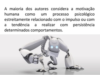 A maioria dos autores considera a motivação
humana como um processo psicológico
estreitamente relacionado com o impulso ou com
a tendência a realizar com persistência
determinados comportamentos.
 