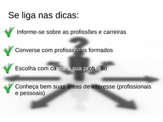 Se liga nas dicas:
Informe-se sobre as profissões e carreiras
Converse com profissionais formados
Escolha com calma a sua profissão
Conheça bem suas áreas de interesse (profissionais
e pessoais)
 