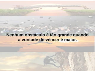 Nenhum obstáculo é tão grande quando
a vontade de vencer é maior.
 