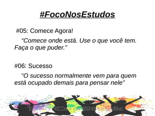 #FocoNosEstudos
#05: Comece Agora!
“Comece onde está. Use o que você tem.
Faça o que puder.”
#06: Sucesso
“O sucesso normalmente vem para quem
está ocupado demais para pensar nele”
 