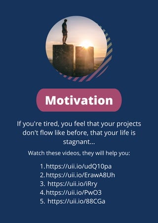 Motivation
If you're tired, you feel that your projects
don't flow like before, that your life is
stagnant...




Watch these videos, they will help you:
https://uii.io/udQ10pa
https://uii.io/ErawA8Uh
https://uii.io/iRry
https://uii.io/PwO3
https://uii.io/88CGa
1.
2.
3.
4.
5.
 