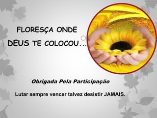 FLORESÇA ONDE
DEUS TE COLOCOU...
Obrigada Pela Participação
Lutar sempre vencer talvez desistir JAMAIS.
 