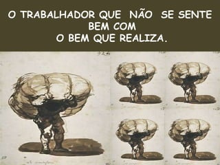 O TRABALHADOR QUE  NÃO  SE SENTE BEM COM O BEM QUE REALIZA. 