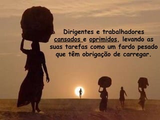 Dirigentes e trabalhadores  cansados  e  oprimidos , levando as suas tarefas como um fardo pesado que têm obrigação de carregar. 