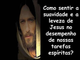 Como sentir a  suavidade e a leveza de Jesus no desempenho de nossas tarefas espíritas? 