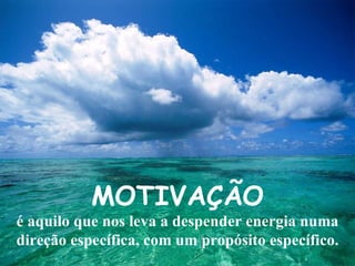 MOTIVAÇÃO é aquilo que nos leva a despender energia numa direção específica, com um propósito específico. 