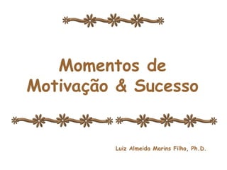 Momentos de Motivação e Sucesso Momentos de Motivação & Sucesso Luiz Almeida Marins Filho, Ph.D. 