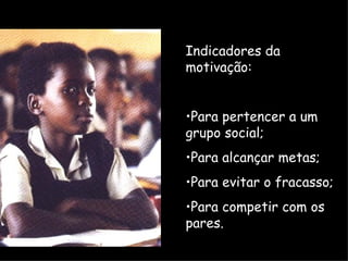 Indicadores da
motivação:
   Motivação
   intrínseca e
•Para pertencer a um
   extrínseca
grupo social;
•Para alcançar metas;
•Para evitar o fracasso;
•Para competir com os
pares.
 