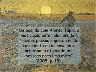 De acordo com Alonso Tapia, a
 motivação está relacionada à
“razões pessoais que de modo
  consciente ou inconsciente
   orientam a atividade das
   pessoas para uma meta”
        (2005, p. 15) .
 