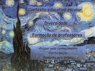 Contexto educativo escolar


       Diversidade

 Formação de professores


    •Prazer pelo conhecimento
           •Participação
       •Respeito pela pessoa
 