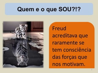 Quem e o que SOU?!?
Freud
acreditava que
raramente se
tem consciência
das forças que
nos motivam.
2
 