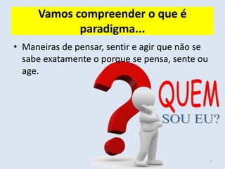 Vamos compreender o que é
paradigma...
• Maneiras de pensar, sentir e agir que não se
sabe exatamente o porque se pensa, sente ou
age.
3
 