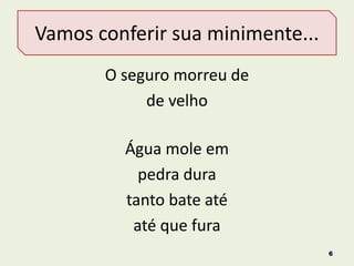 Vamos conferir sua minimente...
O seguro morreu de
de velho
Água mole em
pedra dura
tanto bate até
até que fura
6
 