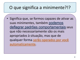 O que significa a minimente?!?
• Significa que, se formos capazes de ativar as
suas minimentes, também podemos
deflagrar padrões comportamentais seus
que não necessariamente são os mais
apropriados à situação, mas que de
qualquer forma serão operados por você
automaticamente.
7
 