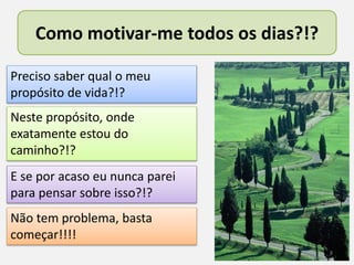 Como motivar-me todos os dias?!?
8
Preciso saber qual o meu
propósito de vida?!?
Neste propósito, onde
exatamente estou do
caminho?!?
E se por acaso eu nunca parei
para pensar sobre isso?!?
Não tem problema, basta
começar!!!!
 