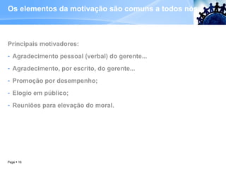 Os elementos da motivação são comuns a todos nós:  Principais motivadores: Agradecimento pessoal (verbal) do gerente... Agradecimento, por escrito, do gerente... Promoção por desempenho; Elogio em público; Reuniões para elevação do moral.  Page     