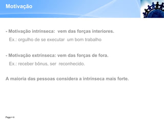 Motivação - Motivação intrínseca:  vem das forças interiores.  Ex.: orgulho de se executar  um bom trabalho - Motivação extrínseca: vem das forças de fora. Ex.: receber bônus, ser  reconhecido. A maioria das pessoas considera a intrínseca mais forte.  Page     