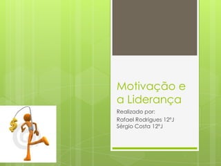 Motivação e
a Liderança
Realizado por:
Rafael Rodrigues 12ºJ
Sérgio Costa 12ºJ
 