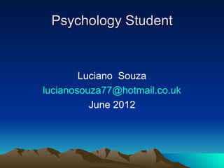 Psychology Student


        Luciano Souza
lucianosouza77@hotmail.co.uk
          June 2012
 