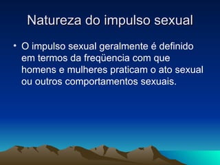Natureza do impulso sexual
• O impulso sexual geralmente é definido
  em termos da freqüencia com que
  homens e mulheres praticam o ato sexual
  ou outros comportamentos sexuais.
 