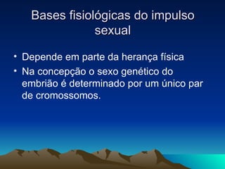 Bases fisiológicas do impulso
               sexual

• Depende em parte da herança física
• Na concepção o sexo genético do
  embrião é determinado por um único par
  de cromossomos.
 