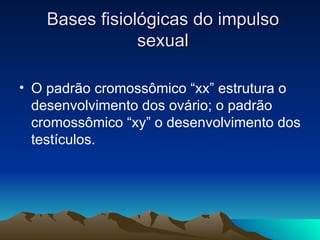 Bases fisiológicas do impulso
                sexual

• O padrão cromossômico “xx” estrutura o
  desenvolvimento dos ovário; o padrão
  cromossômico “xy” o desenvolvimento dos
  testículos.
 