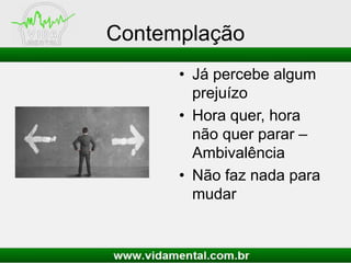Contemplação
• Já percebe algum
prejuízo
• Hora quer, hora
não quer parar –
Ambivalência
• Não faz nada para
mudar
 