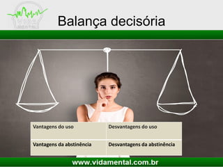 Balança decisória
Vantagens do uso Desvantagens do uso
Vantagens da abstinência Desvantagens da abstinência
 