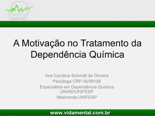 A Motivação no Tratamento da
Dependência Química
Ana Carolina Schmidt de Oliveira
Psicóloga CRP 06/99198
Especialista em Dependência Química
UNIAD/UNIFESP
Mestranda UNIFESP
 