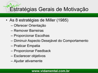Estratégias Gerais de Motivação
• As 8 estratégias de Miller (1985)
– Oferecer Orientação
– Remover Barreiras
– Proporcionar Escolhas
– Diminuir Aspecto Desejável do Comportamento
– Praticar Empatia
– Proporcionar Feedback
– Esclarecer objetivos
– Ajudar ativamente
 