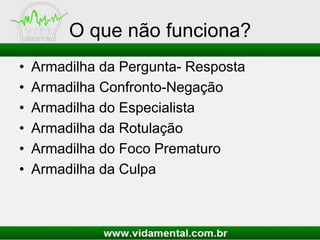 O que não funciona?
• Armadilha da Pergunta- Resposta
• Armadilha Confronto-Negação
• Armadilha do Especialista
• Armadilha da Rotulação
• Armadilha do Foco Prematuro
• Armadilha da Culpa
 
