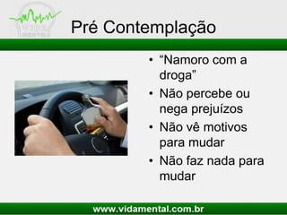 Pré Contemplação
• “Namoro com a
droga”
• Não percebe ou
nega prejuízos
• Não vê motivos
para mudar
• Não faz nada para
mudar
 