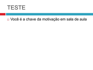 TESTE
   Você é a chave da motivação em sala de aula
 