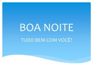 BOA NOITE
TUDO BEM COM VOCÊ?
 