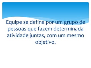 Equipe se define por um grupo de
pessoas que fazem determinada
atividade juntas, com um mesmo
objetivo.
 